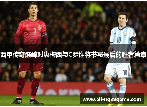 西甲传奇巅峰对决梅西与C罗谁将书写最后的胜者篇章 西甲传奇巅峰对决梅西与C罗谁将书写最后的胜者篇章