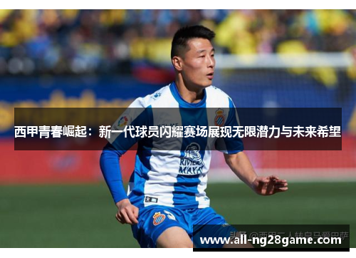 西甲青春崛起：新一代球员闪耀赛场展现无限潜力与未来希望