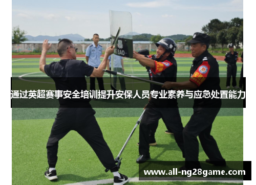 通过英超赛事安全培训提升安保人员专业素养与应急处置能力 通过英超赛事安全培训提升安保人员专业素养与应急处置能力