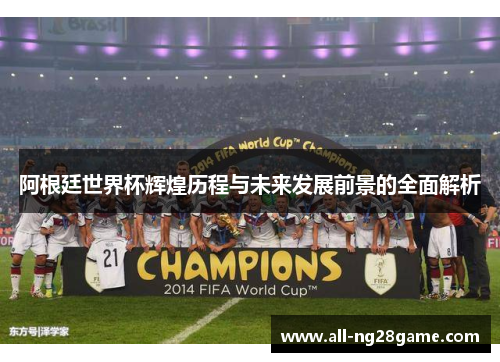 阿根廷世界杯辉煌历程与未来发展前景的全面解析