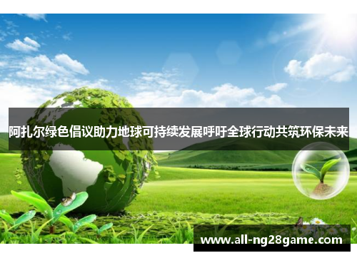阿扎尔绿色倡议助力地球可持续发展呼吁全球行动共筑环保未来 阿扎尔绿色倡议助力地球可持续发展呼吁全球行动共筑环保未来