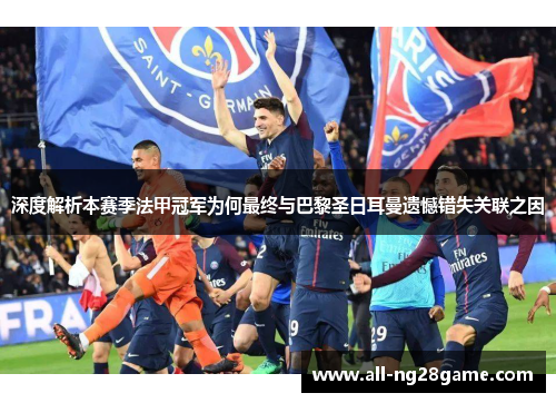 深度解析本赛季法甲冠军为何最终与巴黎圣日耳曼遗憾错失关联之因
